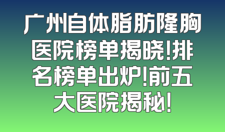 广州自体脂肪隆胸医院榜单揭晓！排名榜单出炉！前五大医院揭秘！