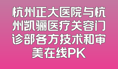 杭州正大医院与杭州凯骊医疗关容门诊部各方技术和审美在线PK