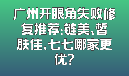 广州开眼角失败修复推荐：链美、皙肤佳、七七哪家更优？