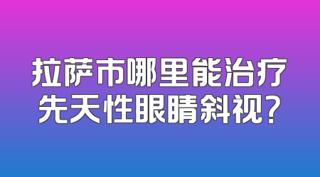 拉萨市哪里能治疗先天性眼睛斜视？