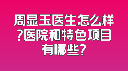 周显玉医生怎么样？医院和特色项目有哪些？