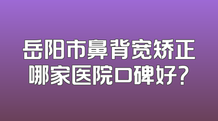 岳阳市鼻背宽矫正哪家医院口碑好？