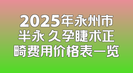 2025年永州市半永 久孕睫术正畸费用价格表一览