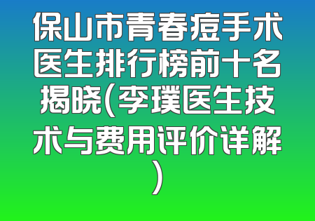 保山市青春痘手术医生排行榜前十名揭晓（李璞医生技术与费用评价详解）