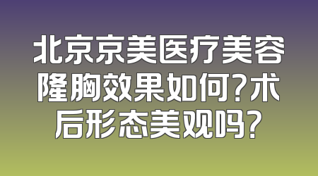 北京京美医疗美容隆胸效果如何？术后形态美观吗？