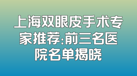 上海双眼皮手术专家推荐：前三名医院名单揭晓
