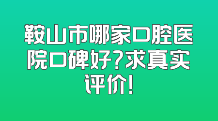 鞍山市哪家口腔医院口碑好？求真实评价！