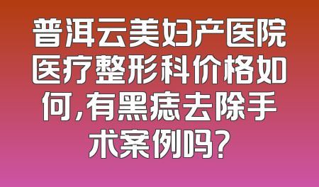 普洱云美妇产医院医疗整形科价格如何，有黑痣去除手术案例吗？
