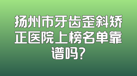 扬州市牙齿歪斜矫正医院上榜名单靠谱吗？