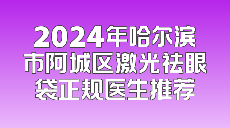 2024年哈尔滨市阿城区激光祛眼袋正规医生推荐
