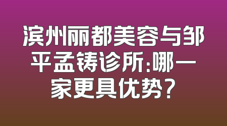 滨州丽都美容与邹平孟铸诊所：哪一家更具优势？