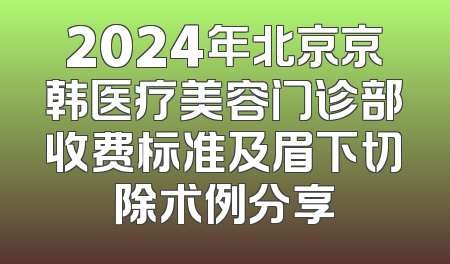 2024年北京京韩医疗美容门诊部收费标准及眉下切除术例分享