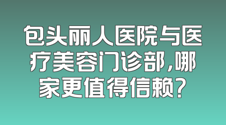 包头丽人医院与医疗美容门诊部，哪家更值得信赖？