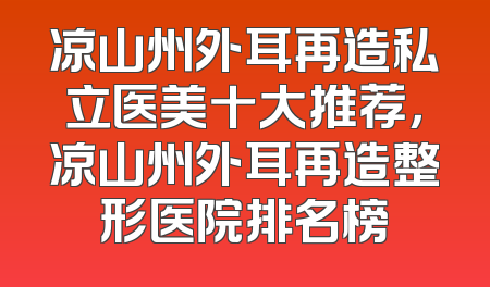 凉山州外耳再造私立医美十大推荐，凉山州外耳再造整形医院排名榜
