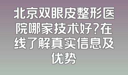 北京双眼皮整形医院哪家技术好？在线了解真实信息及优势