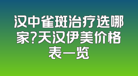 汉中雀斑治疗选哪家？天汉伊美价格表一览