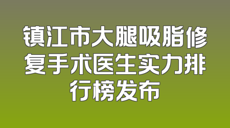镇江市大腿吸脂修复手术医生实力排行榜发布