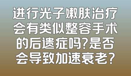 进行光子嫩肤治疗会有类似整容手术的后遗症吗？是否会导致加速衰老？