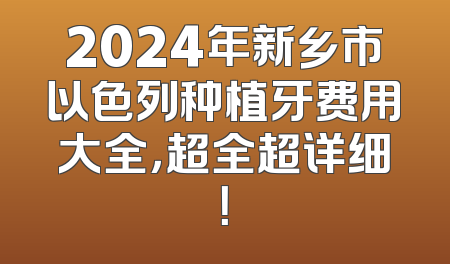 2024年新乡市以色列种植牙费用大全，超全超详细！