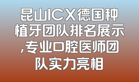 昆山ICX德国种植牙团队排名展示，专业口腔医师团队实力亮相