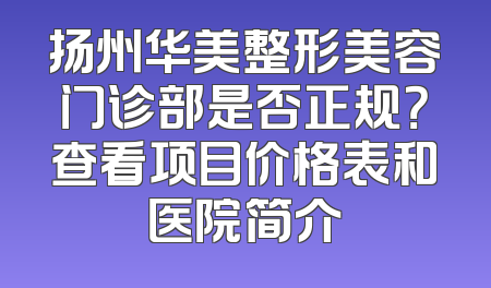 扬州华美整形美容门诊部是否正规？查看项目价格表和医院简介