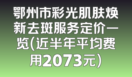鄂州市彩光肌肤焕新去斑服务定价一览（近半年平均费用2073元）