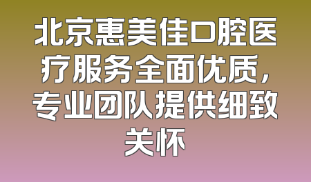 北京惠美佳口腔医疗服务全面优质，专业团队提供细致关怀