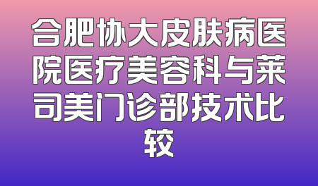 合肥协大皮肤病医院医疗美容科与莱司美门诊部技术比较