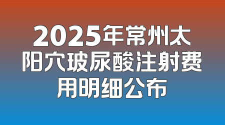 2025年常州太阳穴玻尿酸注射费用明细公布