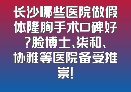 长沙哪些医院做假体隆胸手术口碑好？脸博士、柒和、协雅等医院备受推崇！