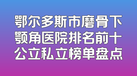 鄂尔多斯市磨骨下颚角医院排名前十公立私立榜单盘点