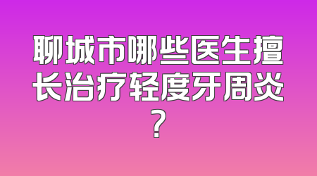 聊城市哪些医生擅长治疗轻度牙周炎？