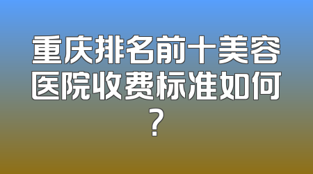 重庆排名前十美容医院收费标准如何？