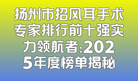 扬州市招风耳手术专家排行前十强实力领航者：2025年度榜单揭秘