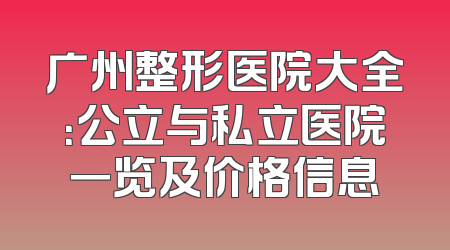 广州整形医院大全：公立与私立医院一览及价格信息