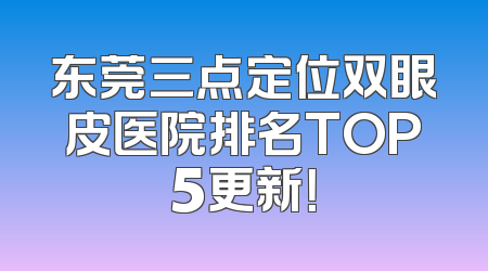 东莞三点定位双眼皮医院排名TOP5更新！