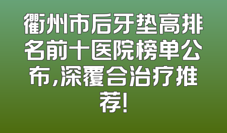 衢州市后牙垫高排名前十医院榜单公布，深覆合治疗推荐！