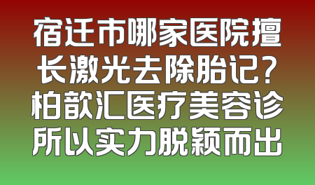 宿迁市哪家医院擅长激光去除胎记？柏歆汇医疗美容诊所以实力脱颖而出