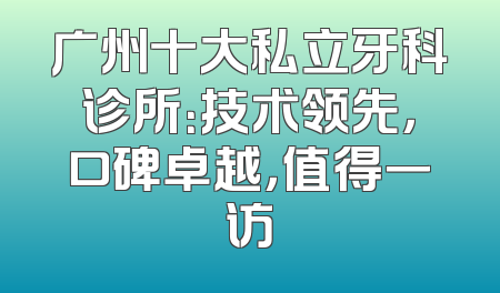 广州十大私立牙科诊所：技术领先，口碑卓越，值得一访