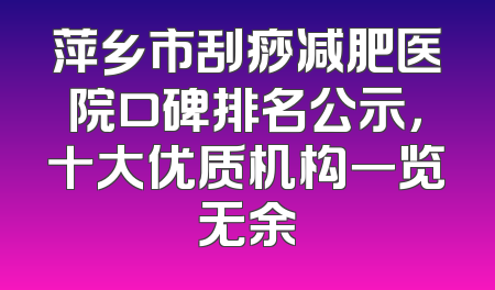 萍乡市刮痧减肥医院口碑排名公示，十大优质机构一览无余