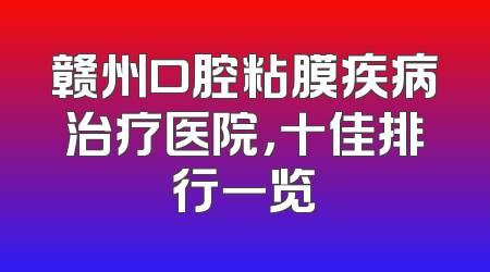 赣州口腔粘膜疾病治疗医院，十佳排行一览