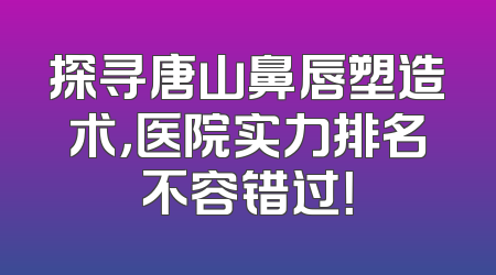 探寻唐山鼻唇塑造术，医院实力排名不容错过！