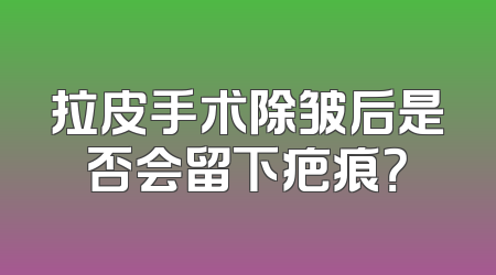 拉皮手术除皱后是否会留下疤痕？