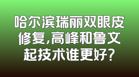 哈尔滨瑞丽双眼皮修复，高峰和鲁文起技术谁更好？