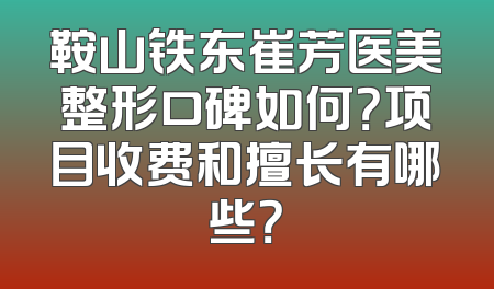 鞍山铁东崔芳医美整形口碑如何？项目收费和擅长有哪些？