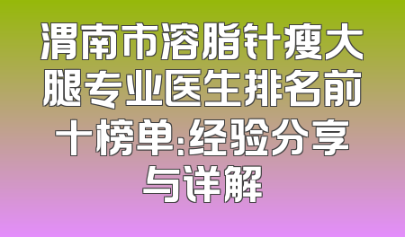 渭南市溶脂针瘦大腿专业医生排名前十榜单：经验分享与详解