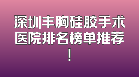 深圳丰胸硅胶手术医院排名榜单推荐！