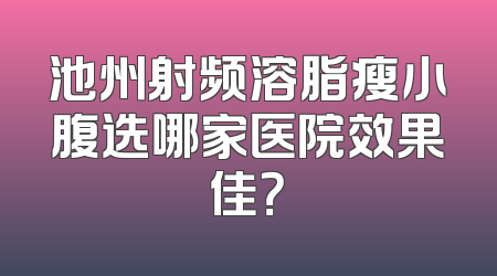 池州射频溶脂瘦小腹选哪家医院效果佳？