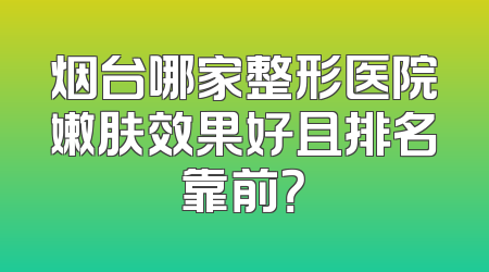 烟台哪家整形医院嫩肤效果好且排名靠前？