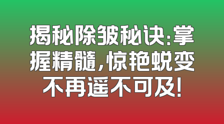 揭秘除皱秘诀：掌握精髓，惊艳蜕变不再遥不可及！